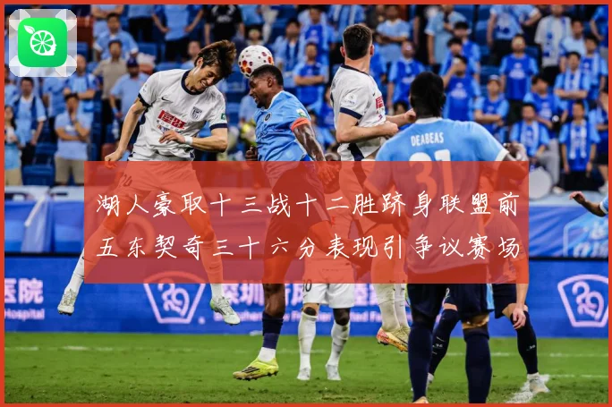 湖人豪取十三战十二胜跻身联盟前五东契奇三十六分表现引争议赛场复盘-深度解析