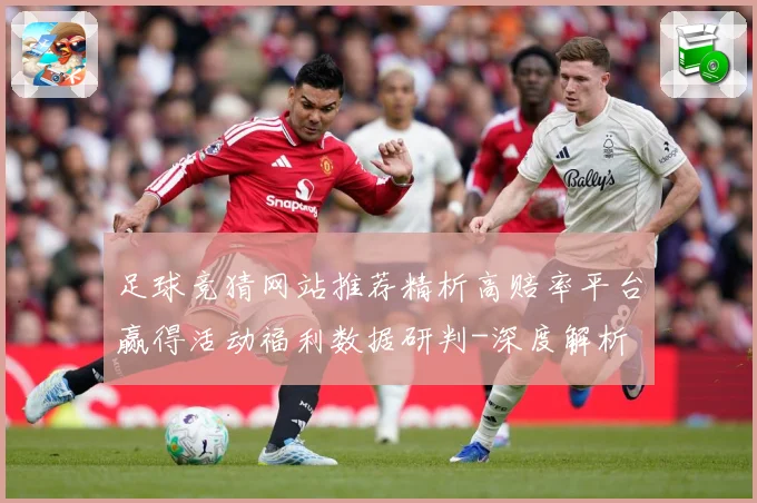 足球竞猜网站推荐精析高赔率平台赢得活动福利数据研判-深度解析