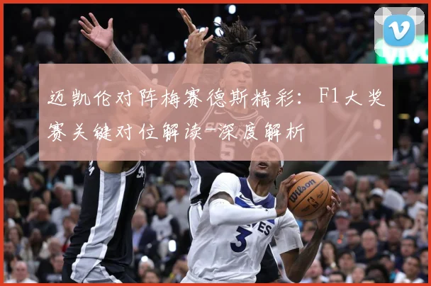 迈凯伦对阵梅赛德斯精彩：F1大奖赛关键对位解读-深度解析