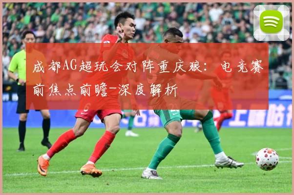 成都AG超玩会对阵重庆狼：电竞赛前焦点前瞻-深度解析