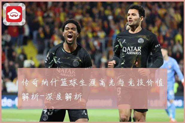 传奇纳什篮球生涯高光与竞技价值解析-深度解析