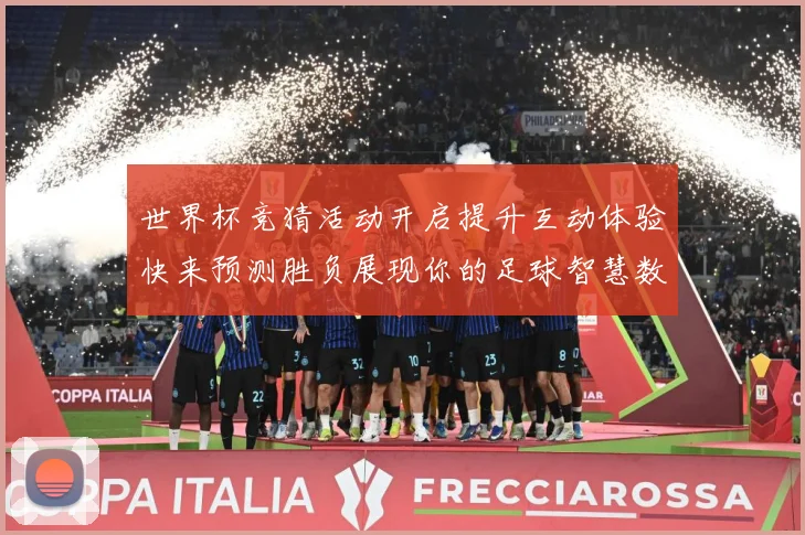 世界杯竞猜活动开启提升互动体验快来预测胜负展现你的足球智慧数据研判-深度解析