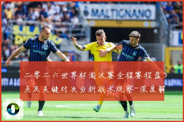 二零二六世界杯淘汰赛全程赛程盘点及关键对决分析战术观察-深度解析