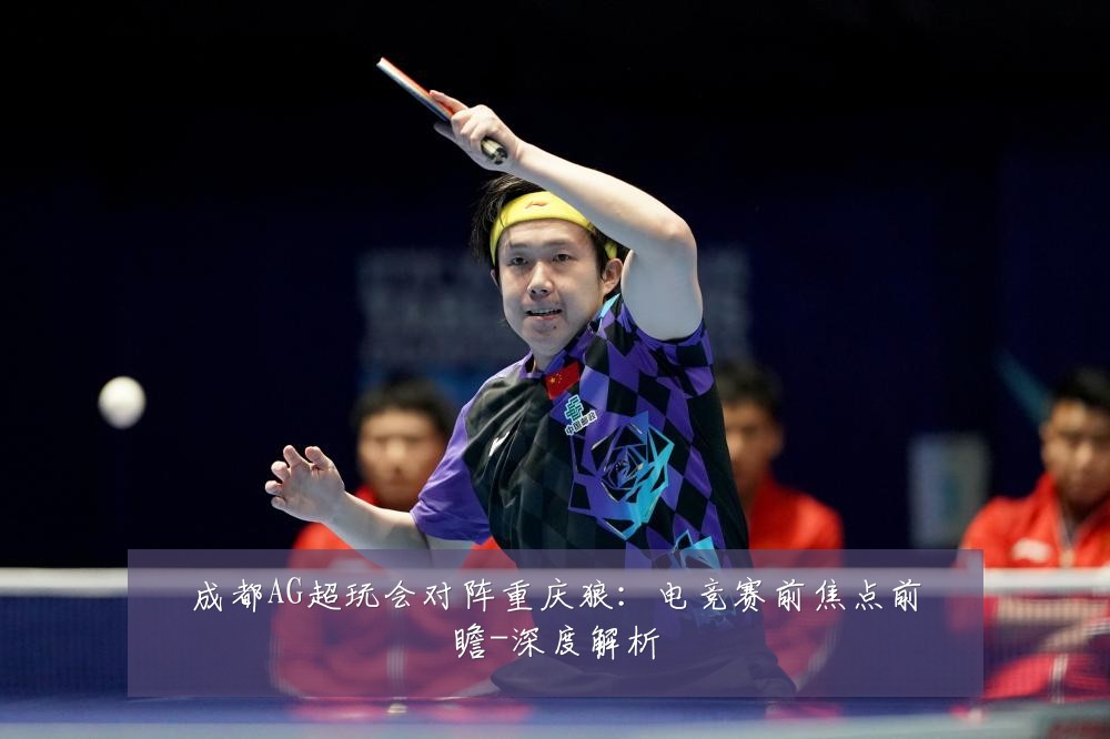 成都AG超玩会对阵重庆狼：电竞赛前焦点前瞻-深度解析