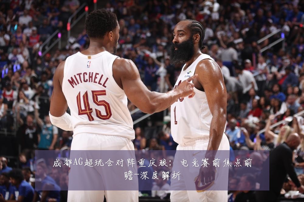 成都AG超玩会对阵重庆狼：电竞赛前焦点前瞻-深度解析