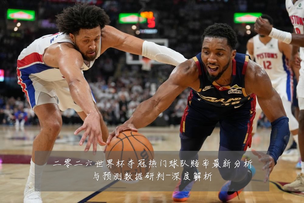 二零二六世界杯夺冠热门球队赔率最新分析与预测数据研判-深度解析