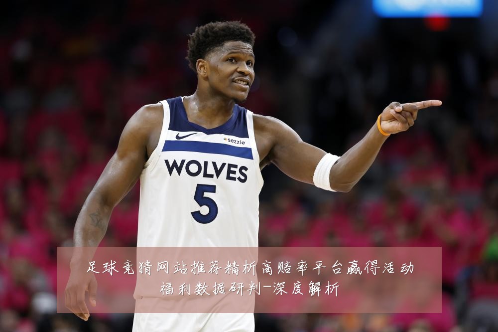 足球竞猜网站推荐精析高赔率平台赢得活动福利数据研判-深度解析