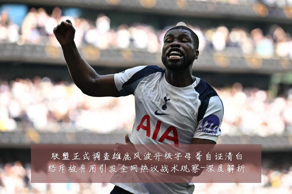 联盟正式调查雄鹿风波升级字母哥自证清白怒斥被弃用引发全网热议战术观察-深度解析