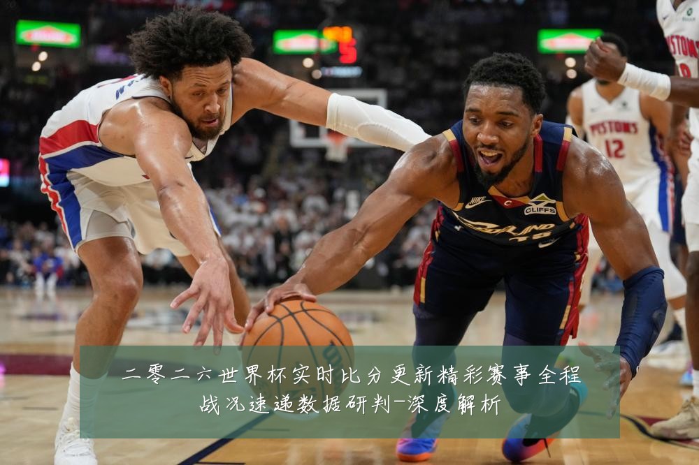 二零二六世界杯实时比分更新精彩赛事全程战况速递数据研判-深度解析